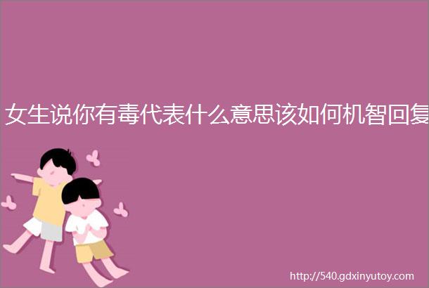 女生说你有毒代表什么意思该如何机智回复