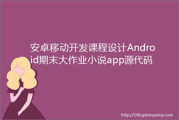 安卓移动开发课程设计Android期末大作业小说app源代码文档说明