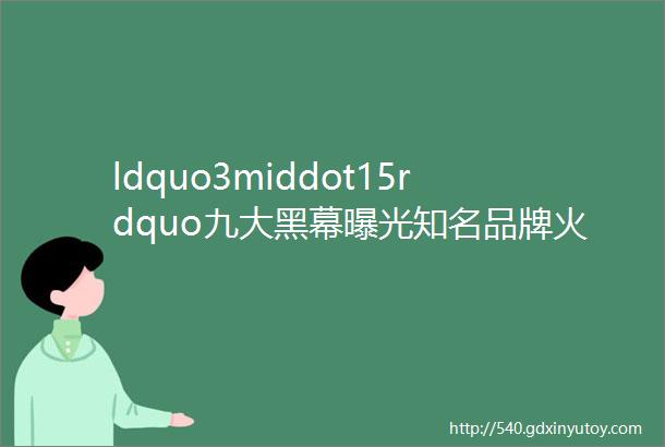 ldquo3middot15rdquo九大黑幕曝光知名品牌火速道歉