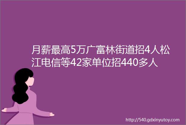 月薪最高5万广富林街道招4人松江电信等42家单位招440多人转需