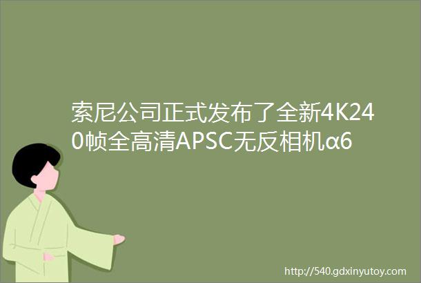 索尼公司正式发布了全新4K240帧全高清APSC无反相机α6700