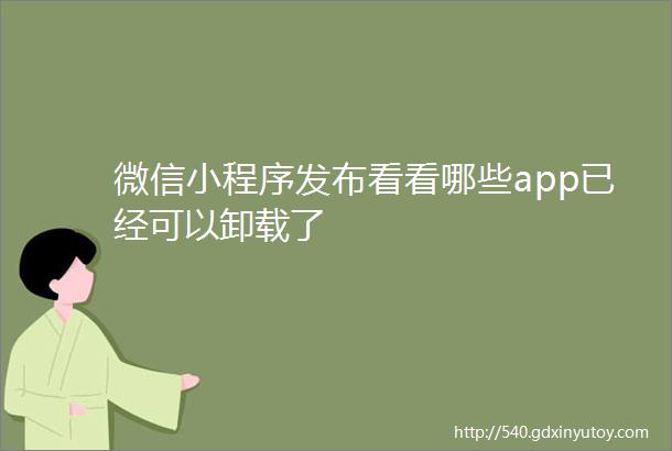 微信小程序发布看看哪些app已经可以卸载了