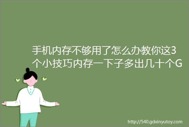 手机内存不够用了怎么办教你这3个小技巧内存一下子多出几十个G