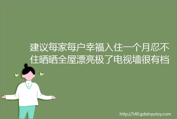 建议每家每户幸福入住一个月忍不住晒晒全屋漂亮极了电视墙很有档次