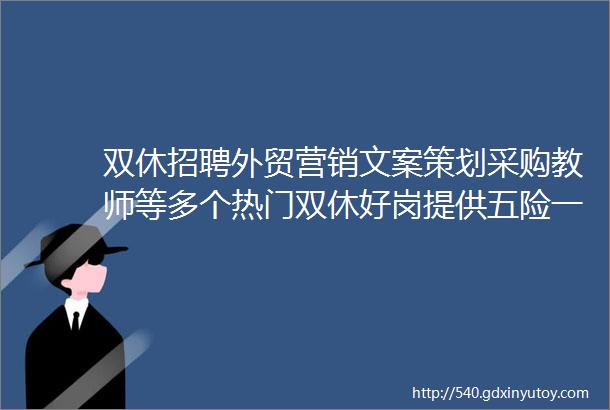 双休招聘外贸营销文案策划采购教师等多个热门双休好岗提供五险一金各项员工福利补贴等你来