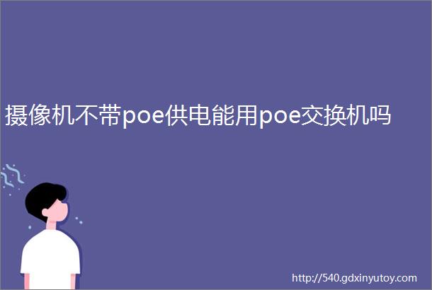 摄像机不带poe供电能用poe交换机吗