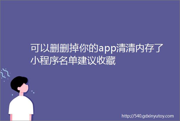 可以删删掉你的app清清内存了小程序名单建议收藏