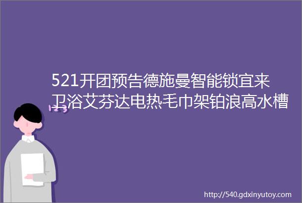 521开团预告德施曼智能锁宜来卫浴艾芬达电热毛巾架铂浪高水槽