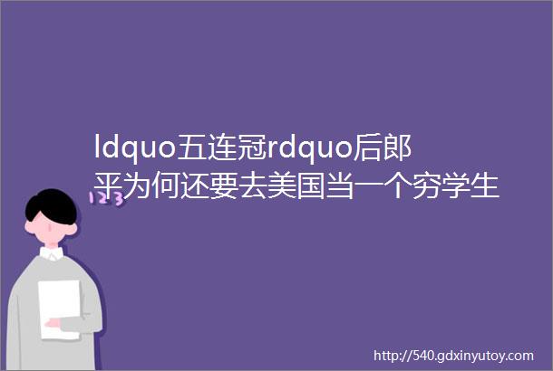 ldquo五连冠rdquo后郎平为何还要去美国当一个穷学生