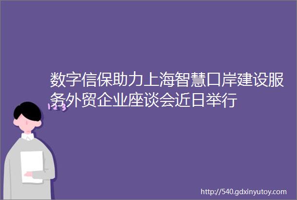 数字信保助力上海智慧口岸建设服务外贸企业座谈会近日举行