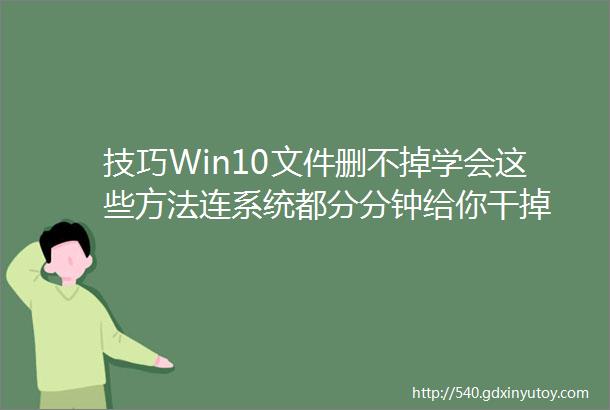 技巧Win10文件删不掉学会这些方法连系统都分分钟给你干掉